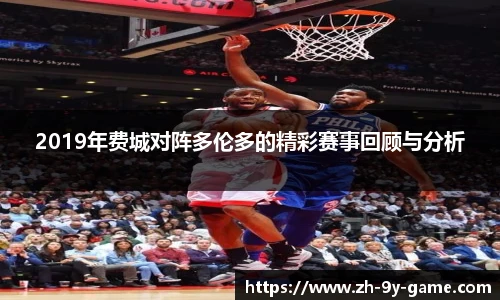 2019年费城对阵多伦多的精彩赛事回顾与分析